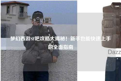 夢(mèng)幻西游SF吧攻略大揭秘！新手也能快速上手的全面指南