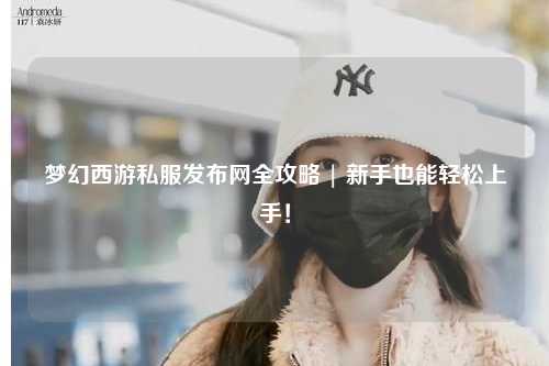 夢幻西游私服發布網全攻略 | 新手也能輕松上手！