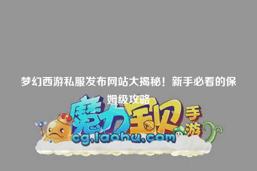 夢幻西游私服發布網站大揭秘！新手必看的保姆級攻略