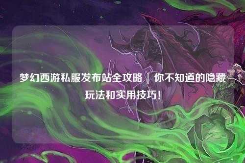 夢幻西游私服發布站全攻略 | 你不知道的隱藏玩法和實用技巧！